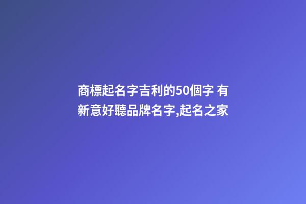 商標起名字吉利的50個字 有新意好聽品牌名字,起名之家-第1張-商標起名-玄機派